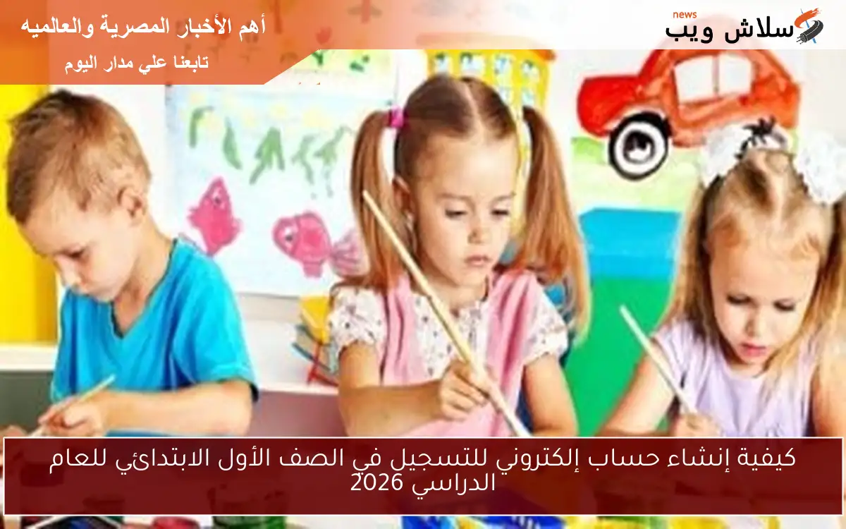 كيفية إنشاء حساب إلكتروني للتسجيل في الصف الأول الابتدائي للعام الدراسي 2026 2 كيفية إنشاء حساب إلكتروني للتسجيل في الصف الأول الابتدائي للعام الدراسي 2026