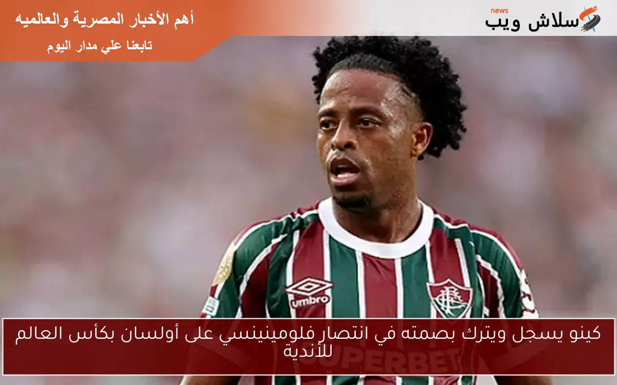 كينو يسجل ويترك بصمته في انتصار فلومينينسي على أولسان بكأس العالم للأندية