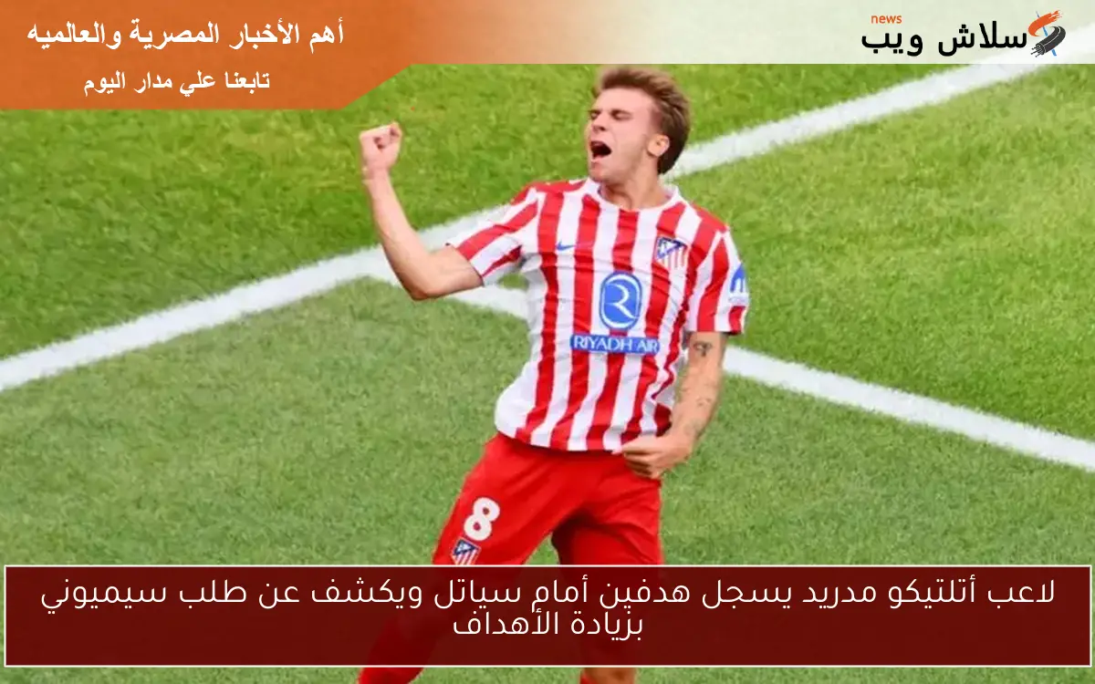 لاعب أتلتيكو مدريد يسجل هدفين أمام سياتل ويكشف عن طلب سيميوني بزيادة الأهداف