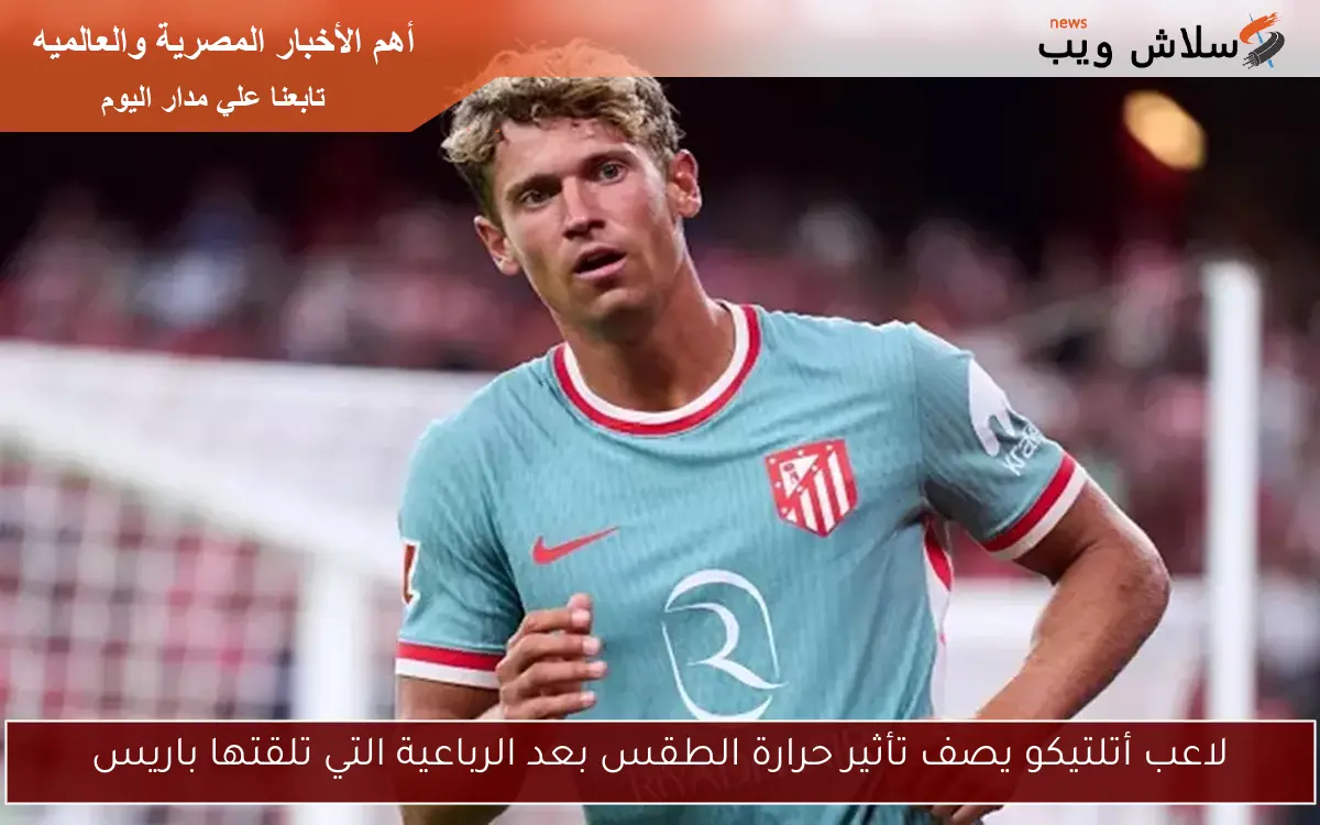 لاعب أتلتيكو يصف تأثير حرارة الطقس بعد الرباعية التي تلقتها باريس 2 لاعب أتلتيكو يصف تأثير حرارة الطقس بعد الرباعية التي تلقتها باريس
