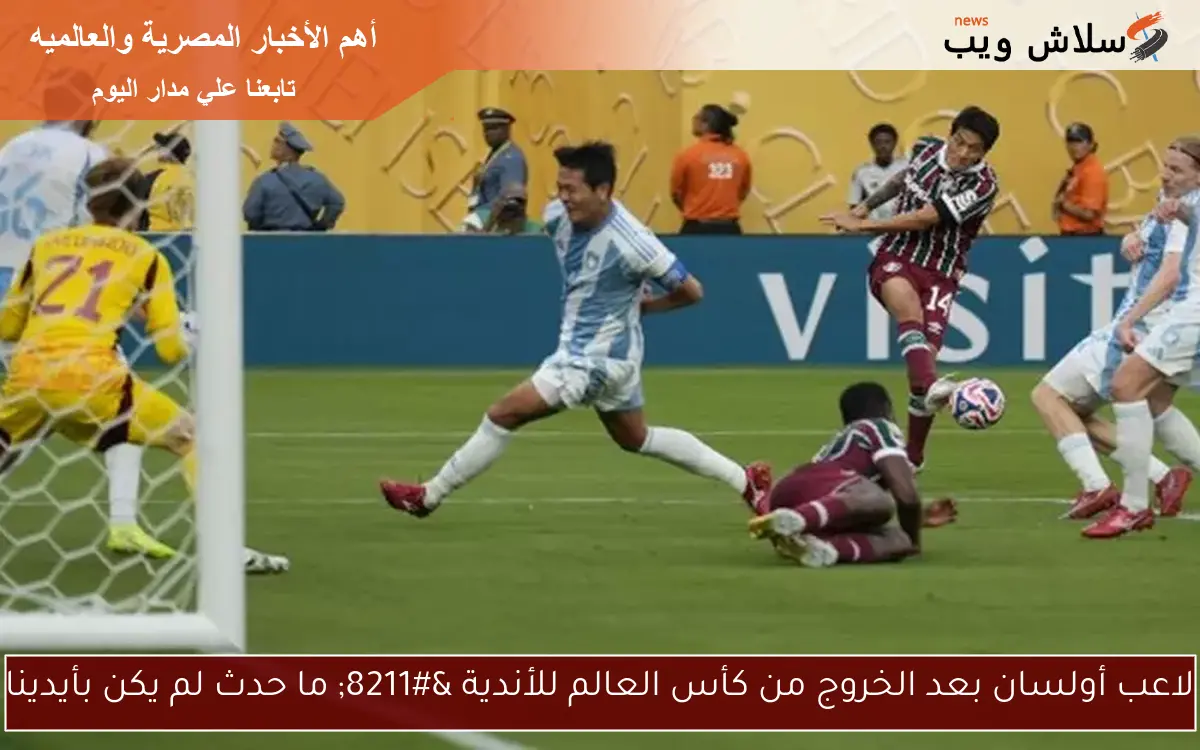 لاعب أولسان بعد الخروج من كأس العالم للأندية – ما حدث لم يكن بأيدينا