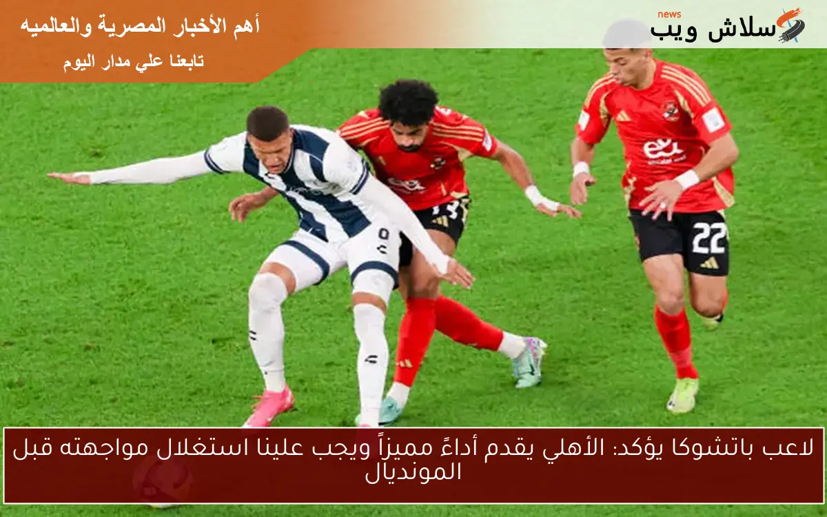 لاعب باتشوكا يؤكد: الأهلي يقدم أداءً مميزاً ويجب علينا استغلال مواجهته قبل المونديال 2 لاعب باتشوكا يؤكد: الأهلي يقدم أداءً مميزاً ويجب علينا استغلال مواجهته قبل المونديال
