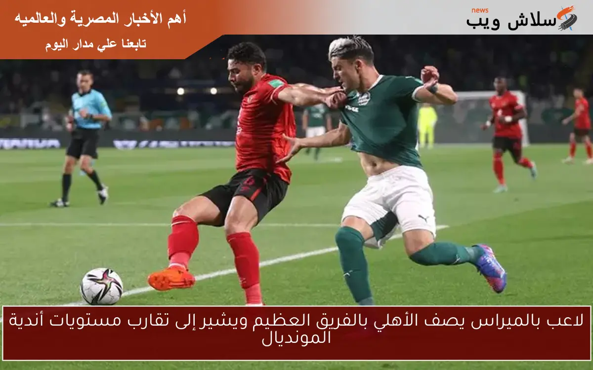 لاعب بالميراس يصف الأهلي بالفريق العظيم ويشير إلى تقارب مستويات أندية المونديال