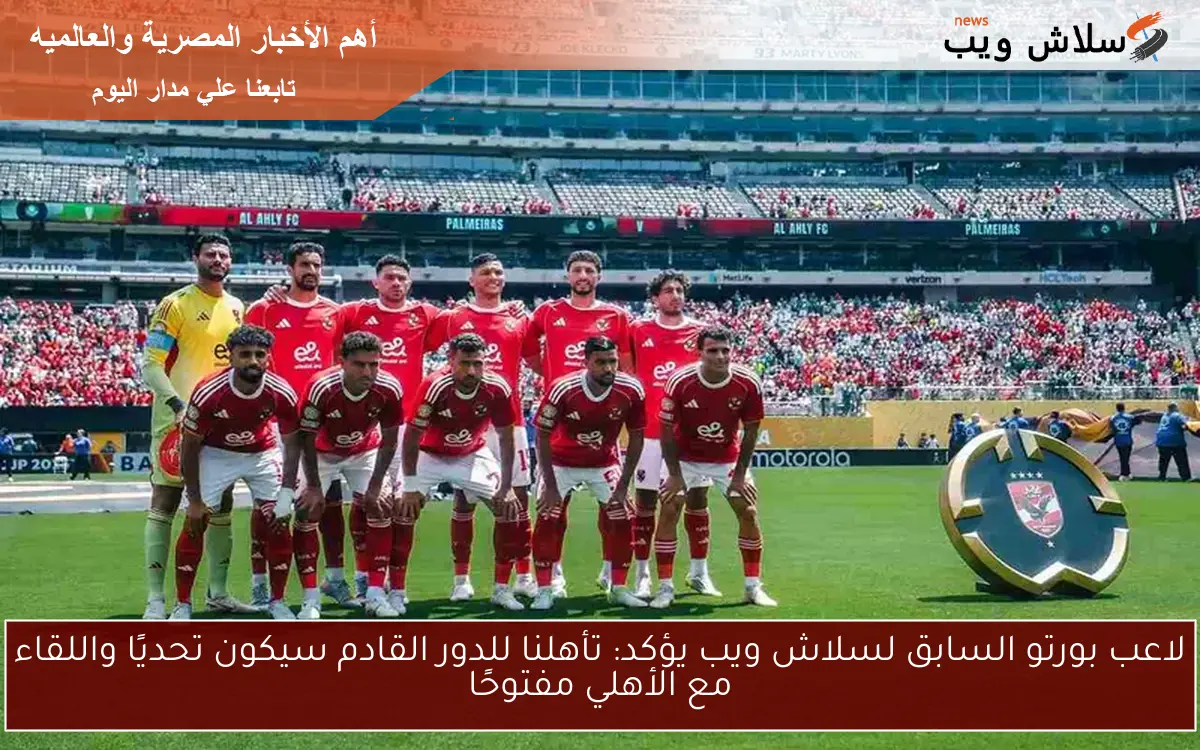 لاعب بورتو السابق لسلاش ويب يؤكد: تأهلنا للدور القادم سيكون تحديًا واللقاء مع الأهلي مفتوحًا