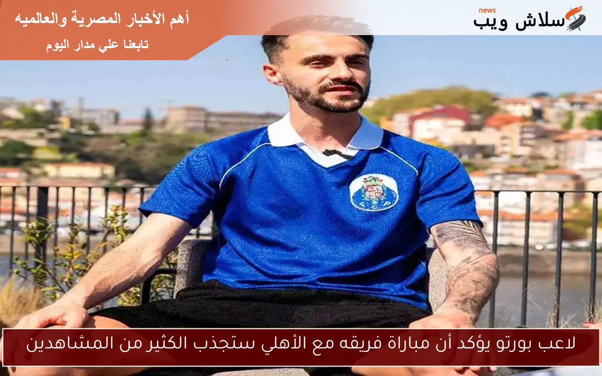 لاعب بورتو يؤكد أن مباراة فريقه مع الأهلي ستجذب الكثير من المشاهدين 2 لاعب بورتو يؤكد أن مباراة فريقه مع الأهلي ستجذب الكثير من المشاهدين