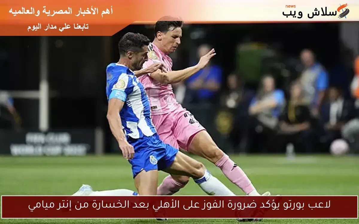 لاعب بورتو يؤكد ضرورة الفوز على الأهلي بعد الخسارة من إنتر ميامي
