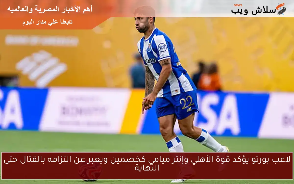 لاعب بورتو يؤكد قوة الأهلي وإنتر ميامي كخصمين ويعبر عن التزامه بالقتال حتى النهاية 2 لاعب بورتو يؤكد قوة الأهلي وإنتر ميامي كخصمين ويعبر عن التزامه بالقتال حتى النهاية