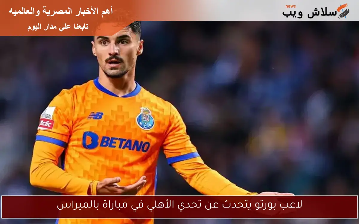 لاعب بورتو يتحدث عن تحدي الأهلي في مباراة بالميراس 2 لاعب بورتو يتحدث عن تحدي الأهلي في مباراة بالميراس