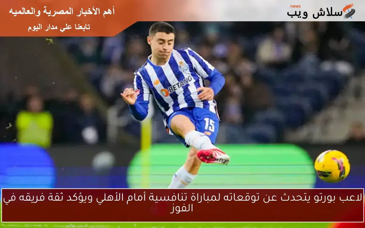 لاعب بورتو يتحدث عن توقعاته لمباراة تنافسية أمام الأهلي ويؤكد ثقة فريقه في الفوز