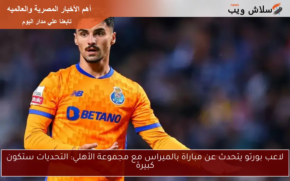 لاعب بورتو يتحدث عن مباراة بالميراس مع مجموعة الأهلي: التحديات ستكون كبيرة 2 لاعب بورتو يتحدث عن مباراة بالميراس مع مجموعة الأهلي: التحديات ستكون كبيرة