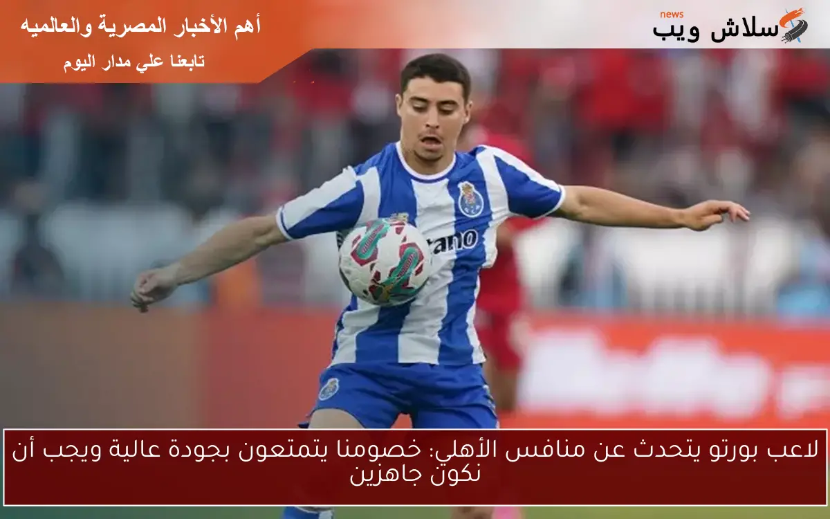 لاعب بورتو يتحدث عن منافس الأهلي: خصومنا يتمتعون بجودة عالية ويجب أن نكون جاهزين 2 لاعب بورتو يتحدث عن منافس الأهلي: خصومنا يتمتعون بجودة عالية ويجب أن نكون جاهزين