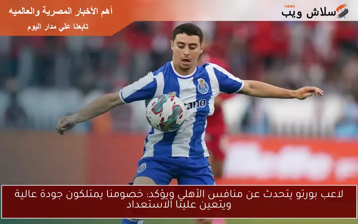 لاعب بورتو يتحدث عن منافس الأهلي ويؤكد: خصومنا يمتلكون جودة عالية ويتعين علينا الاستعداد 2 لاعب بورتو يتحدث عن منافس الأهلي ويؤكد: خصومنا يمتلكون جودة عالية ويتعين علينا الاستعداد