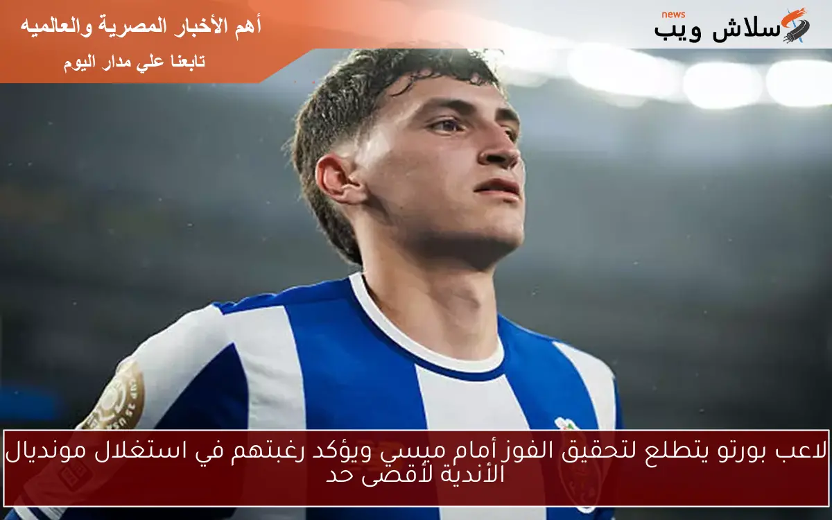 لاعب بورتو يتطلع لتحقيق الفوز أمام ميسي ويؤكد رغبتهم في استغلال مونديال الأندية لأقصى حد 2 لاعب بورتو يتطلع لتحقيق الفوز أمام ميسي ويؤكد رغبتهم في استغلال مونديال الأندية لأقصى حد
