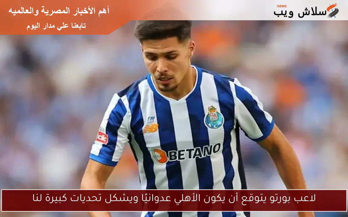 لاعب بورتو يتوقع أن يكون الأهلي عدوانيًا ويشكل تحديات كبيرة لنا