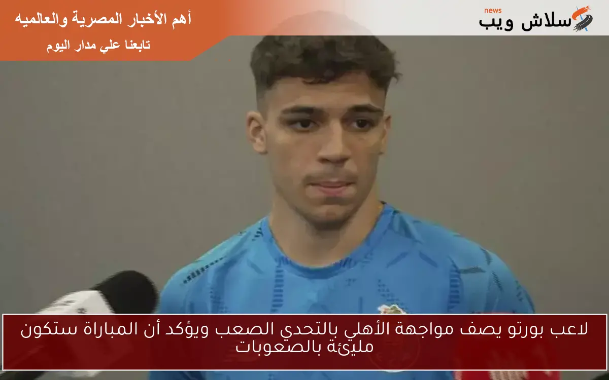 لاعب بورتو يصف مواجهة الأهلي بالتحدي الصعب ويؤكد أن المباراة ستكون مليئة بالصعوبات