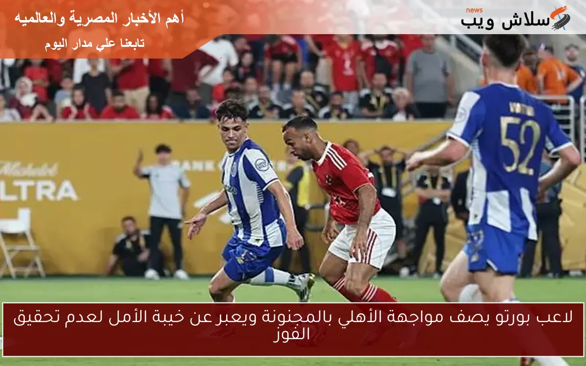 لاعب بورتو يصف مواجهة الأهلي بالمجنونة ويعبر عن خيبة الأمل لعدم تحقيق الفوز
