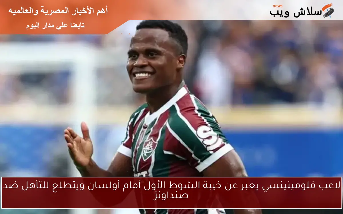 لاعب فلومينينسي يعبر عن خيبة الشوط الأول أمام أولسان ويتطلع للتأهل ضد صنداونز