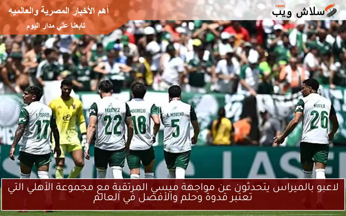لاعبو بالميراس يتحدثون عن مواجهة ميسي المرتقبة مع مجموعة الأهلي التي تعتبر قدوة وحلم والأفضل في العالم