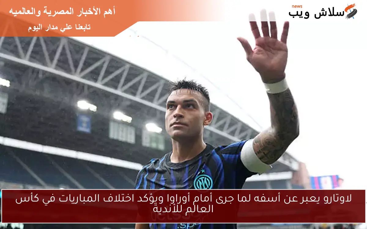 لاوتارو يعبر عن أسفه لما جرى أمام أوراوا ويؤكد اختلاف المباريات في كأس العالم للأندية