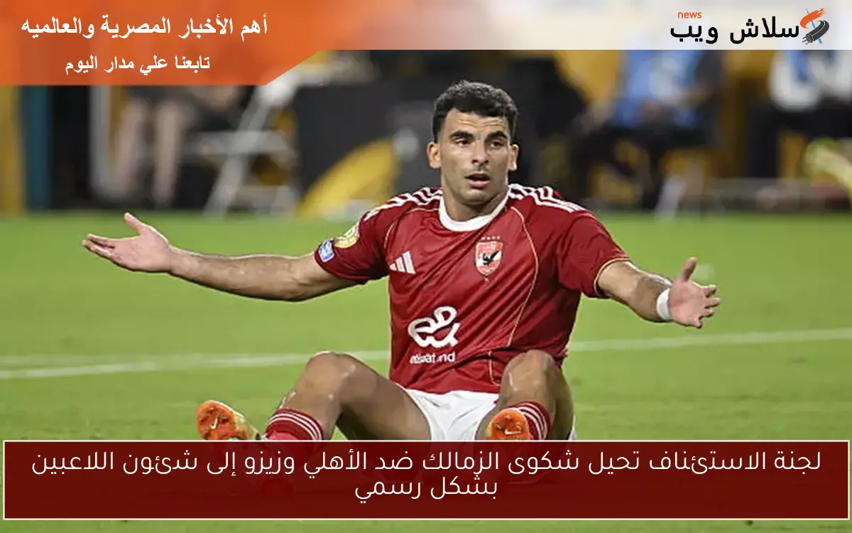 لجنة الاستئناف تحيل شكوى الزمالك ضد الأهلي وزيزو إلى شئون اللاعبين بشكل رسمي