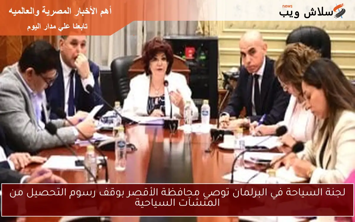 لجنة السياحة في البرلمان توصي محافظة الأقصر بوقف رسوم التحصيل من المنشآت السياحية 2 لجنة السياحة في البرلمان توصي محافظة الأقصر بوقف رسوم التحصيل من المنشآت السياحية