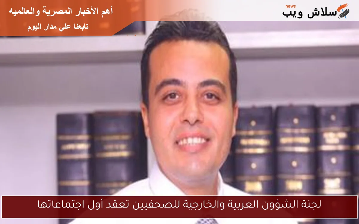 لجنة الشؤون العربية والخارجية للصحفيين تعقد أول اجتماعاتها