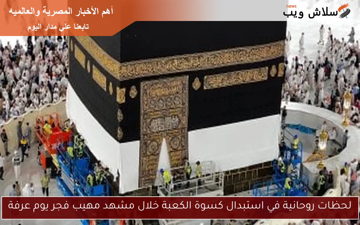 لحظات روحانية في استبدال كسوة الكعبة خلال مشهد مهيب فجر يوم عرفة 2 لحظات روحانية في استبدال كسوة الكعبة خلال مشهد مهيب فجر يوم عرفة