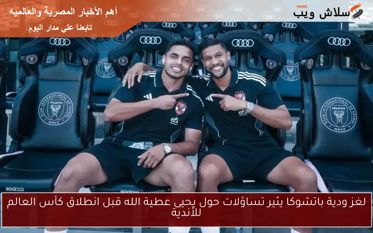 لغز ودية باتشوكا يثير تساؤلات حول يحيى عطية الله قبل انطلاق كأس العالم للأندية 2 لغز ودية باتشوكا يثير تساؤلات حول يحيى عطية الله قبل انطلاق كأس العالم للأندية