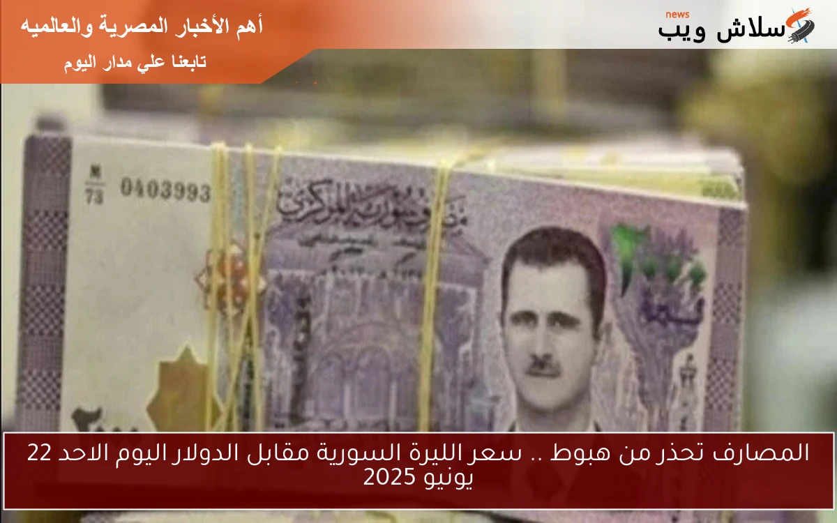 المصارف تحذر من هبوط .. سعر الليرة السورية مقابل الدولار اليوم الاحد 22 يونيو 2025