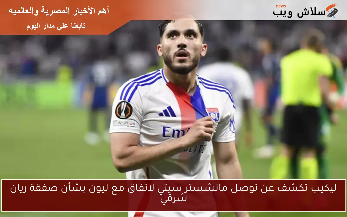 ليكيب تكشف عن توصل مانشستر سيتي لاتفاق مع ليون بشأن صفقة ريان شرقي 2 ليكيب تكشف عن توصل مانشستر سيتي لاتفاق مع ليون بشأن صفقة ريان شرقي