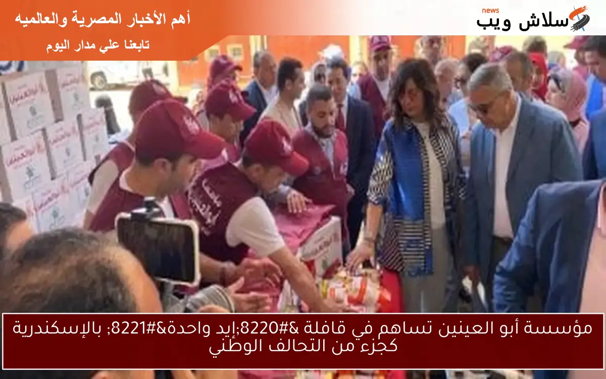 مؤسسة أبو العينين تساهم في قافلة “إيد واحدة” بالإسكندرية كجزء من التحالف الوطني