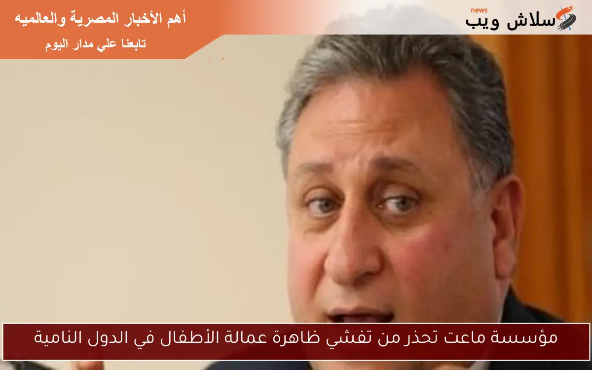 مؤسسة ماعت تحذر من تفشي ظاهرة عمالة الأطفال في الدول النامية 2 مؤسسة ماعت تحذر من تفشي ظاهرة عمالة الأطفال في الدول النامية