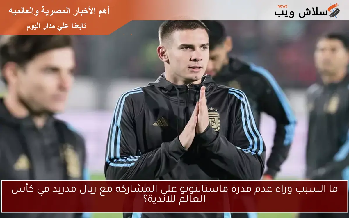 ما السبب وراء عدم قدرة ماستانتونو على المشاركة مع ريال مدريد في كأس العالم للأندية؟ 2 ما السبب وراء عدم قدرة ماستانتونو على المشاركة مع ريال مدريد في كأس العالم للأندية؟