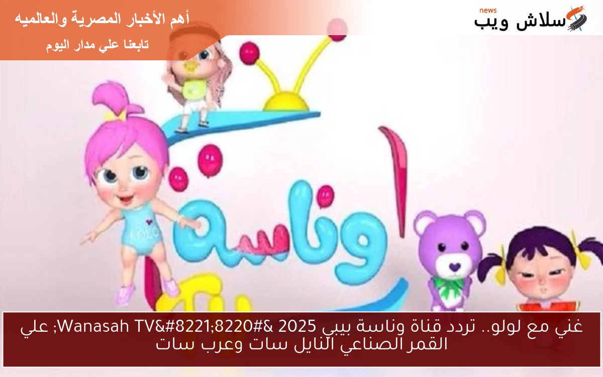 غني مع لولو.. تردد قناة وناسة بيبي 2025 “Wanasah TV” علي القمر الصناعي النايل سات وعرب سات
