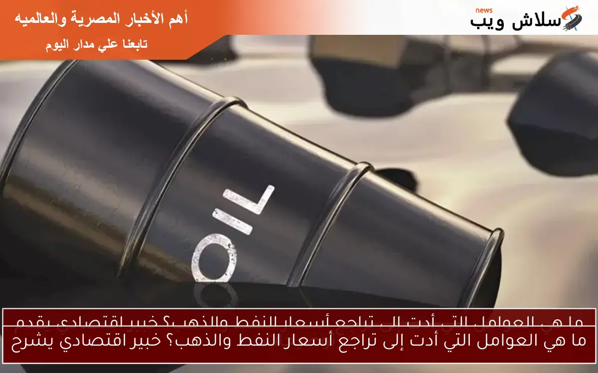 ما هي العوامل التي أدت إلى تراجع أسعار النفط والذهب؟ خبير اقتصادي يشرح