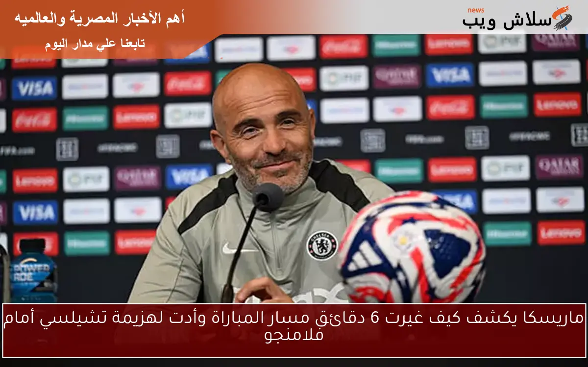ماريسكا يكشف كيف غيرت 6 دقائق مسار المباراة وأدت لهزيمة تشيلسي أمام فلامنجو