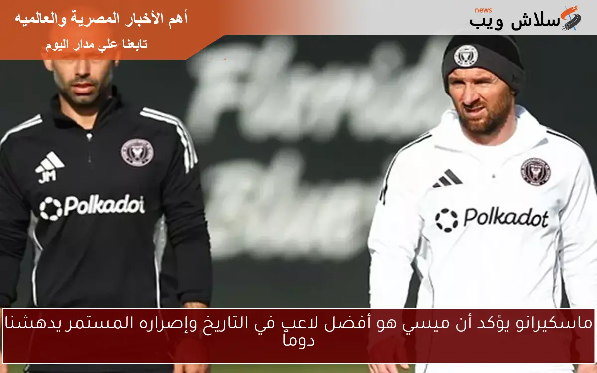 ماسكيرانو يؤكد أن ميسي هو أفضل لاعب في التاريخ وإصراره المستمر يدهشنا دوماً