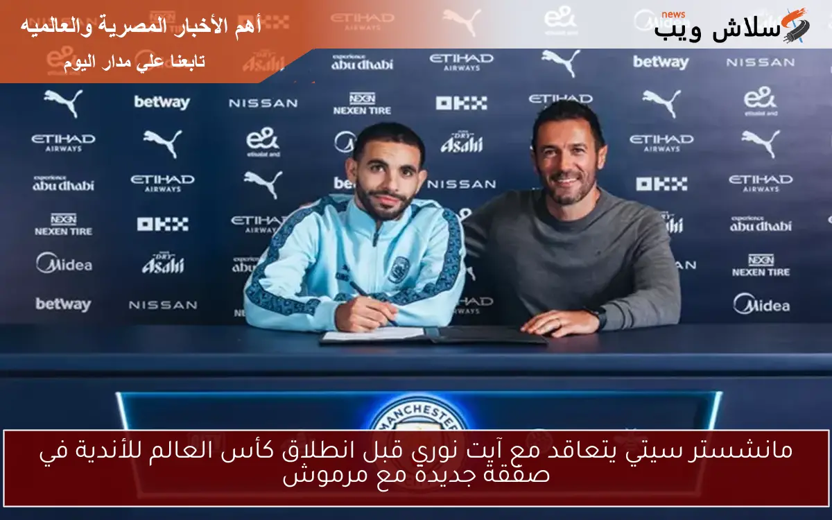 مانشستر سيتي يتعاقد مع آيت نوري قبل انطلاق كأس العالم للأندية في صفقة جديدة مع مرموش