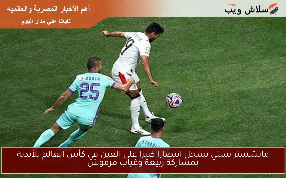 مانشستر سيتي يسجل انتصارا كبيرا على العين في كأس العالم للأندية بمشاركة ربيعة وغياب مرموش