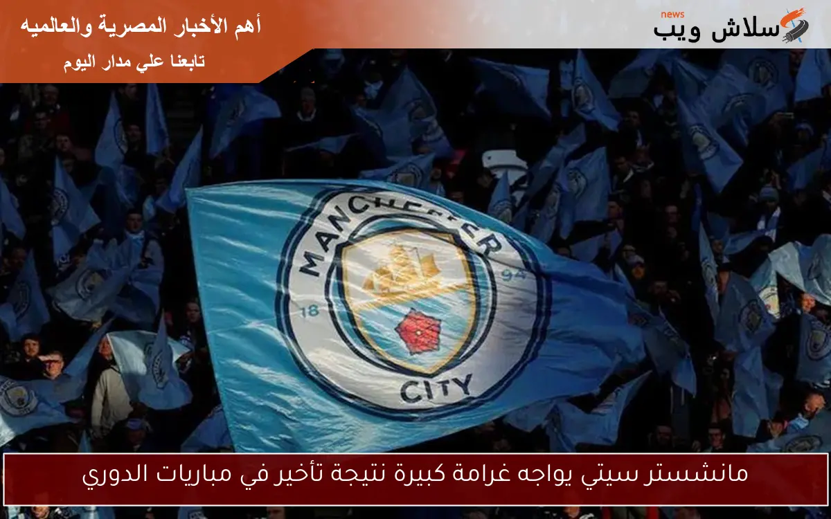 مانشستر سيتي يواجه غرامة كبيرة نتيجة تأخير في مباريات الدوري