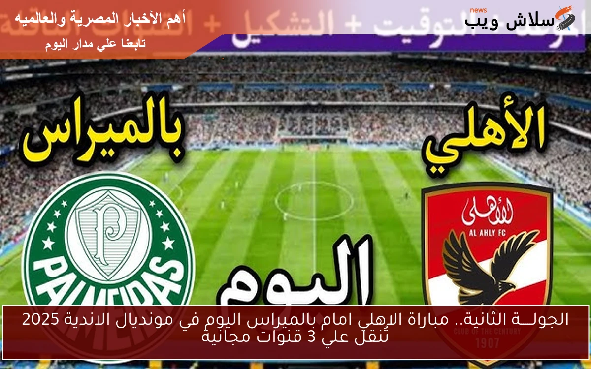 الجولـــــة الثانية.. مباراة الاهلي امام بالميراس اليوم في مونديال الاندية 2025 تُنقل علي 3 قنوات مجانية