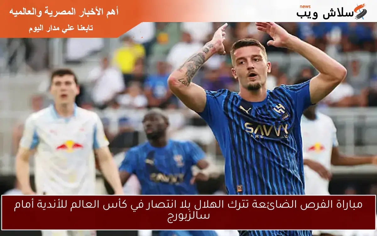 مباراة الفرص الضائعة تترك الهلال بلا انتصار في كأس العالم للأندية أمام سالزبورج