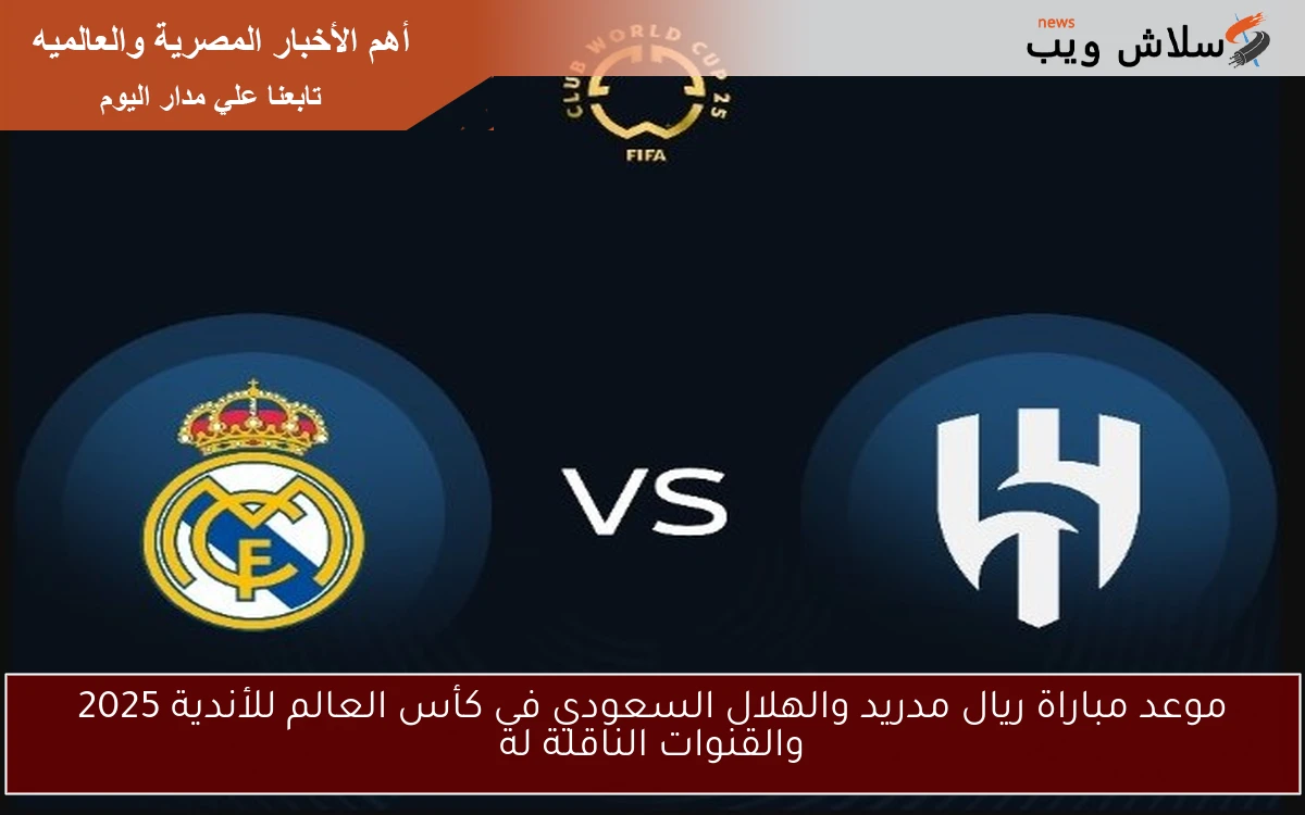 موعد مباراة ريال مدريد والهلال السعودي في كأس العالم للأندية 2025 والقنوات الناقلة له