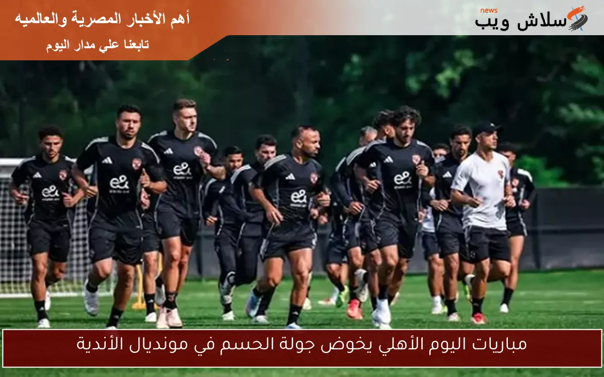 مباريات اليوم الأهلي يخوض جولة الحسم في مونديال الأندية