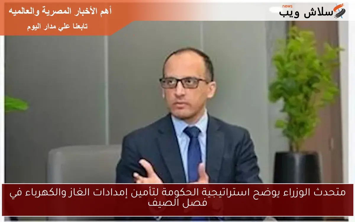 متحدث الوزراء يوضح استراتيجية الحكومة لتأمين إمدادات الغاز والكهرباء في فصل الصيف 2 متحدث الوزراء يوضح استراتيجية الحكومة لتأمين إمدادات الغاز والكهرباء في فصل الصيف