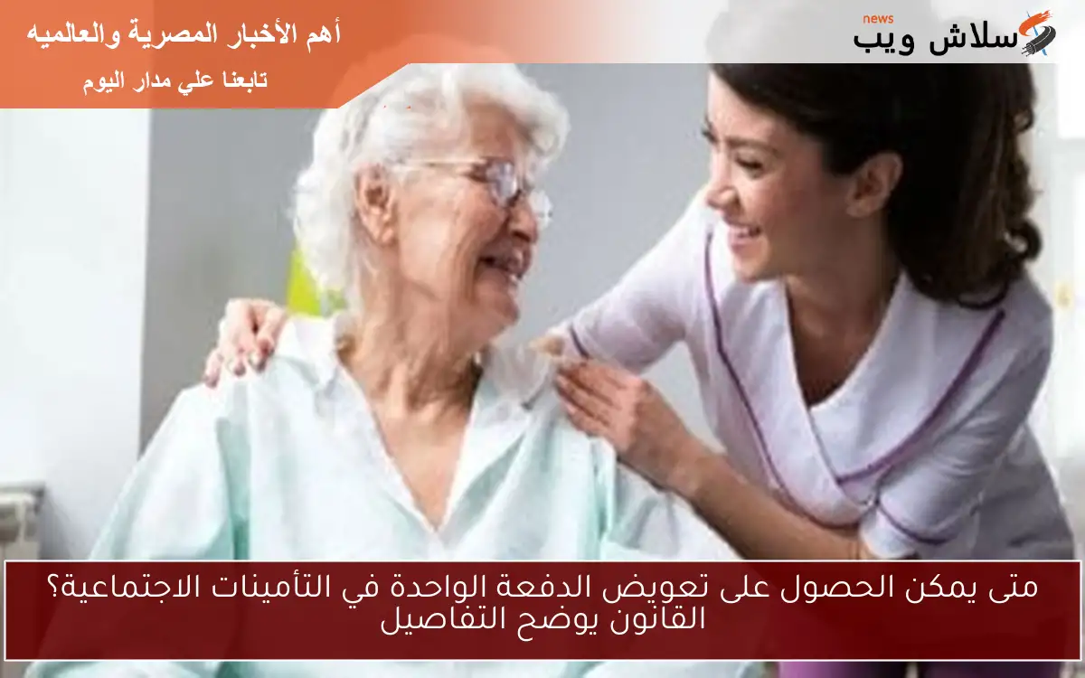 متى يمكن الحصول على تعويض الدفعة الواحدة في التأمينات الاجتماعية؟ القانون يوضح التفاصيل 2 متى يمكن الحصول على تعويض الدفعة الواحدة في التأمينات الاجتماعية؟ القانون يوضح التفاصيل