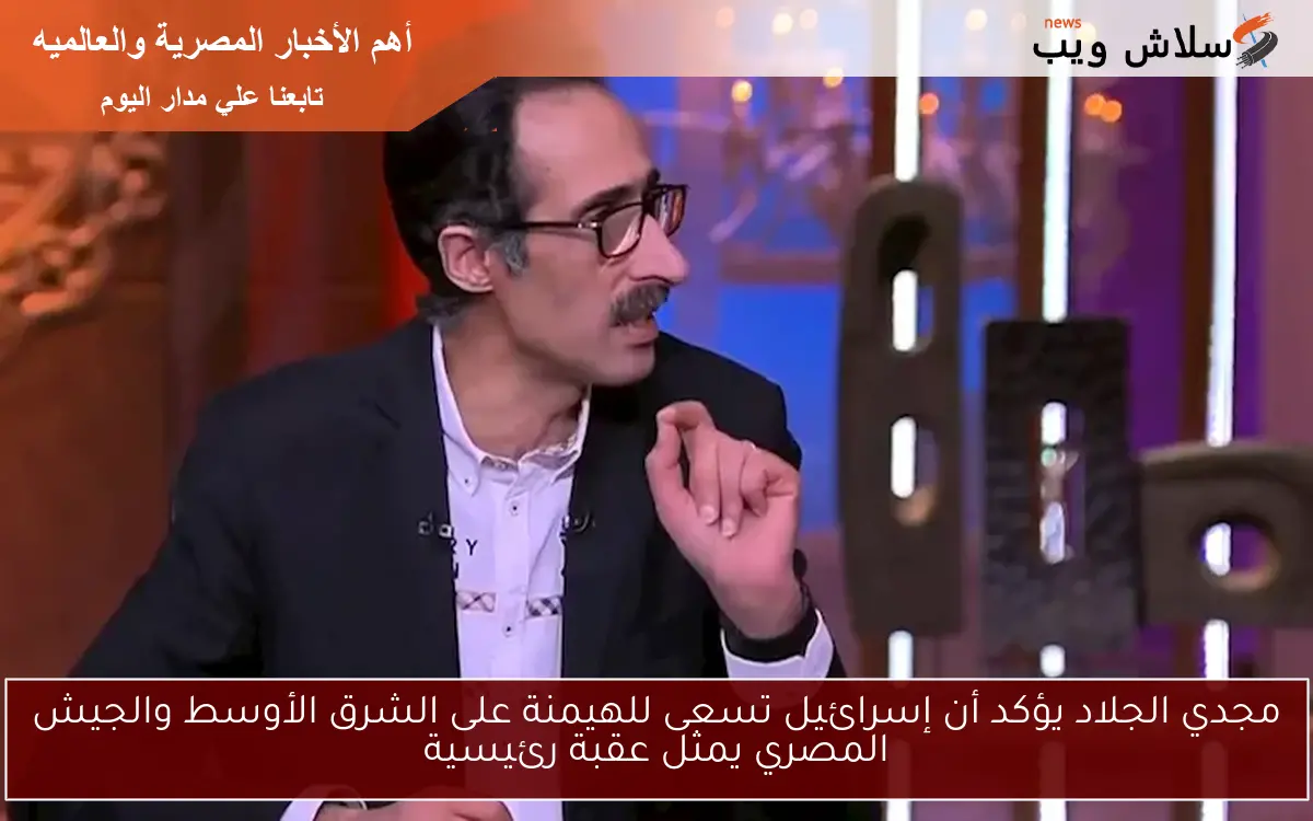مجدي الجلاد يؤكد أن إسرائيل تسعى للهيمنة على الشرق الأوسط والجيش المصري يمثل عقبة رئيسية 2 مجدي الجلاد يؤكد أن إسرائيل تسعى للهيمنة على الشرق الأوسط والجيش المصري يمثل عقبة رئيسية