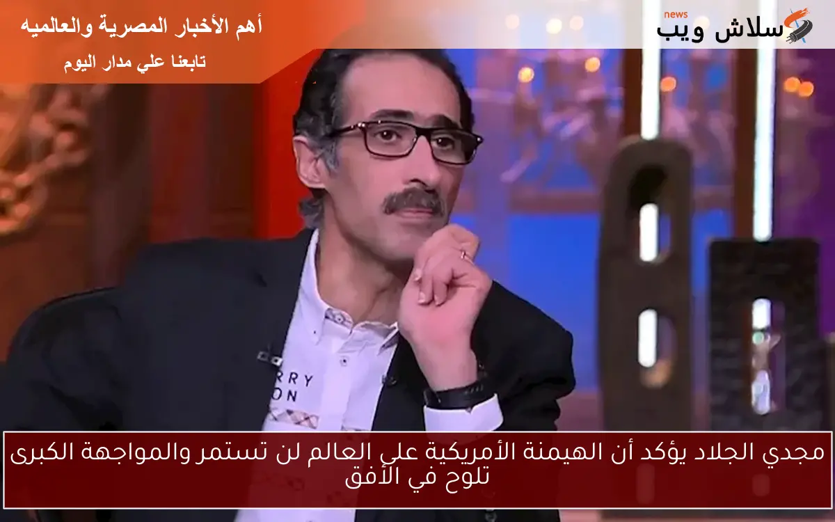 مجدي الجلاد يؤكد أن الهيمنة الأمريكية على العالم لن تستمر والمواجهة الكبرى تلوح في الأفق