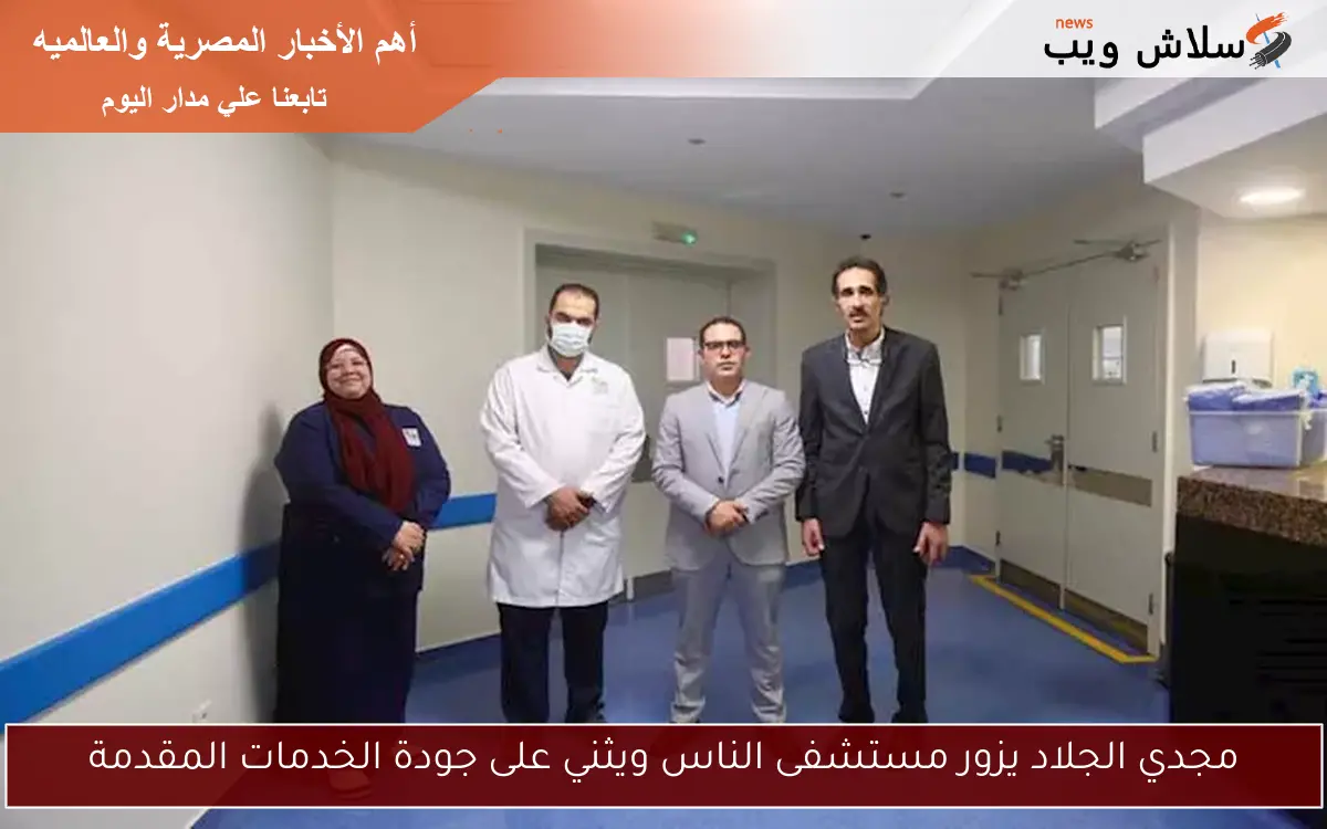 مجدي الجلاد يزور مستشفى الناس ويثني على جودة الخدمات المقدمة 2 مجدي الجلاد يزور مستشفى الناس ويثني على جودة الخدمات المقدمة