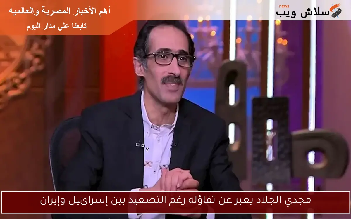 مجدي الجلاد يعبر عن تفاؤله رغم التصعيد بين إسرائيل وإيران